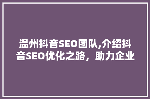 温州抖音SEO团队,介绍抖音SEO优化之路，助力企业腾飞