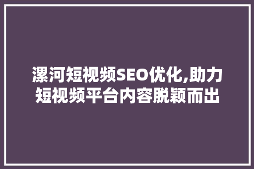 漯河短视频SEO优化,助力短视频平台内容脱颖而出
