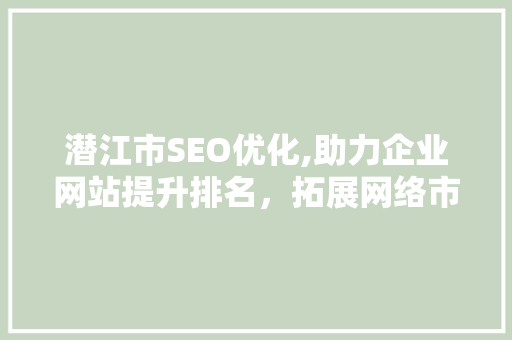 潜江市SEO优化,助力企业网站提升排名，拓展网络市场