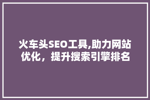 火车头SEO工具,助力网站优化，提升搜索引擎排名
