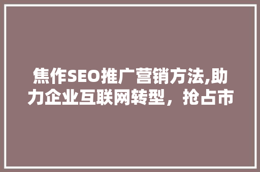 焦作SEO推广营销方法,助力企业互联网转型，抢占市场先机