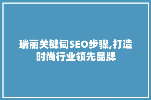 瑞丽关键词SEO步骤,打造时尚行业领先品牌