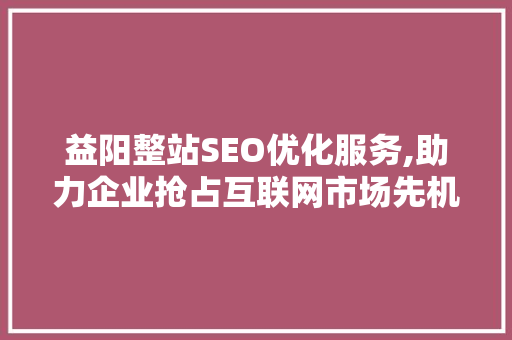 益阳整站SEO优化服务,助力企业抢占互联网市场先机