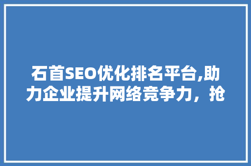石首SEO优化排名平台,助力企业提升网络竞争力，抢占市场先机