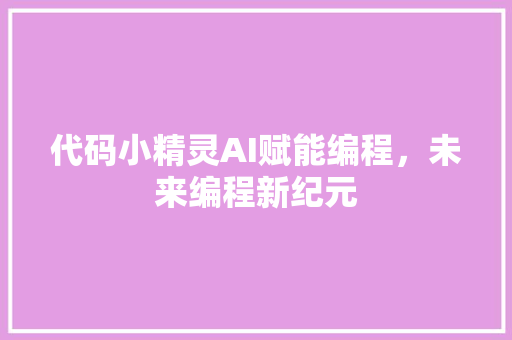 代码小精灵AI赋能编程，未来编程新纪元