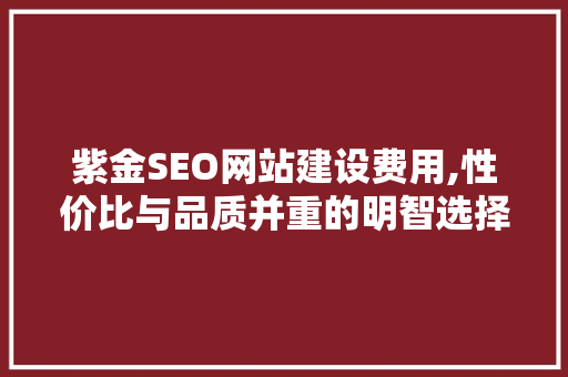 紫金SEO网站建设费用,性价比与品质并重的明智选择