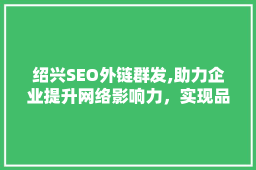 绍兴SEO外链群发,助力企业提升网络影响力，实现品牌突破