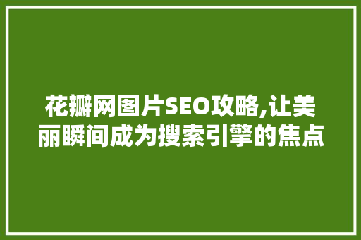 花瓣网图片SEO攻略,让美丽瞬间成为搜索引擎的焦点