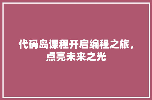 代码岛课程开启编程之旅，点亮未来之光