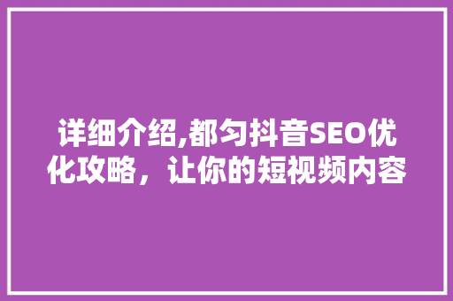 详细介绍,都匀抖音SEO优化攻略，让你的短视频内容脱颖而出！