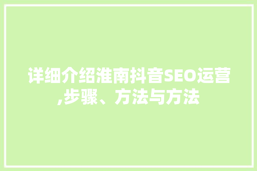 详细介绍淮南抖音SEO运营,步骤、方法与方法