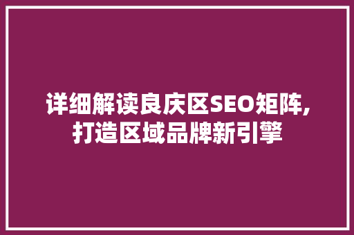 详细解读良庆区SEO矩阵,打造区域品牌新引擎