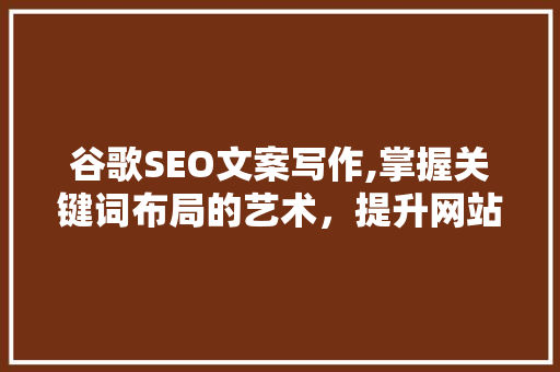 谷歌SEO文案写作,掌握关键词布局的艺术，提升网站排名