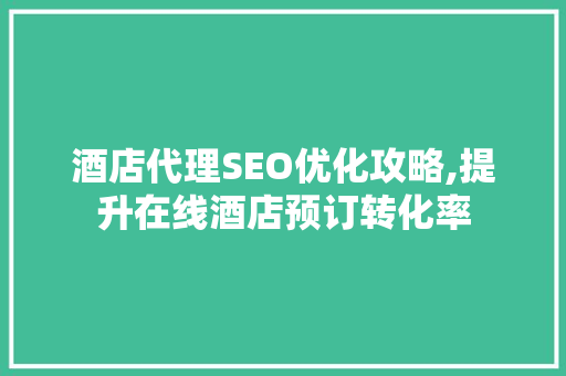 酒店代理SEO优化攻略,提升在线酒店预订转化率