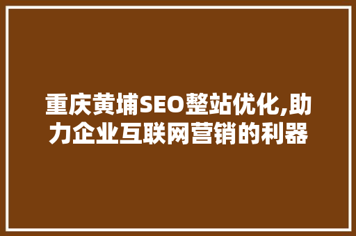 重庆黄埔SEO整站优化,助力企业互联网营销的利器  第1张