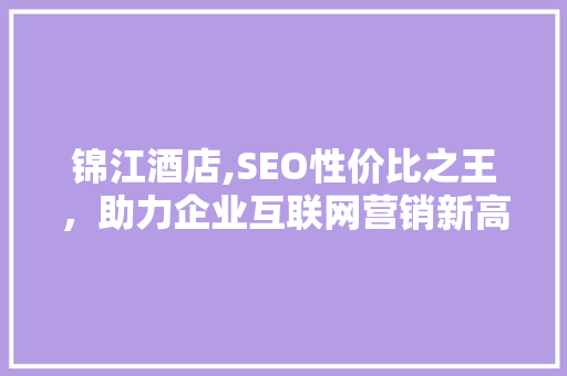锦江酒店,SEO性价比之王，助力企业互联网营销新高度