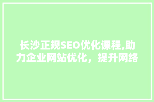 长沙正规SEO优化课程,助力企业网站优化，提升网络竞争力