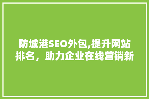 防城港SEO外包,提升网站排名，助力企业在线营销新高度