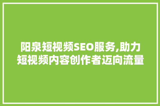 阳泉短视频SEO服务,助力短视频内容创作者迈向流量巅峰