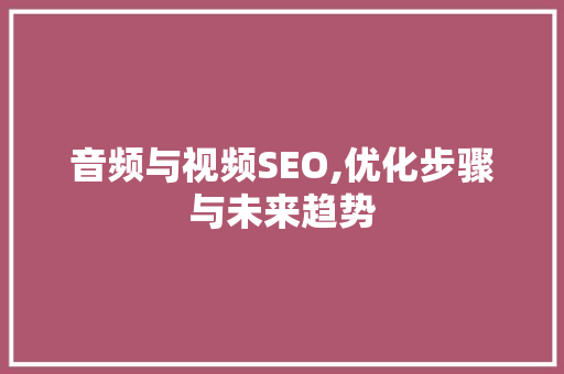 音频与视频SEO,优化步骤与未来趋势