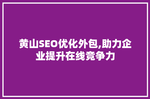 黄山SEO优化外包,助力企业提升在线竞争力