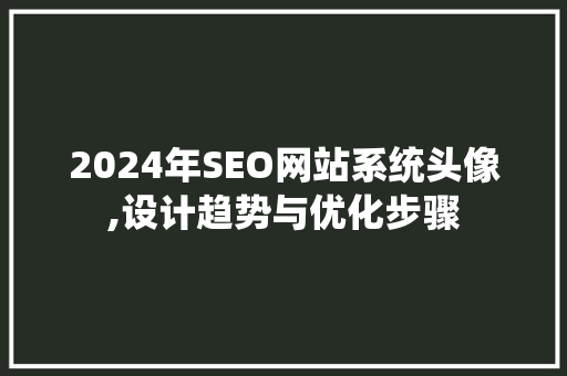 2024年SEO网站系统头像,设计趋势与优化步骤