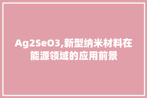 Ag2SeO3,新型纳米材料在能源领域的应用前景