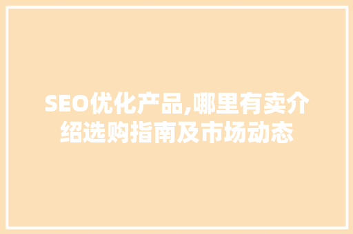 SEO优化产品,哪里有卖介绍选购指南及市场动态