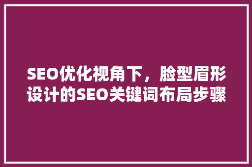 SEO优化视角下，脸型眉形设计的SEO关键词布局步骤