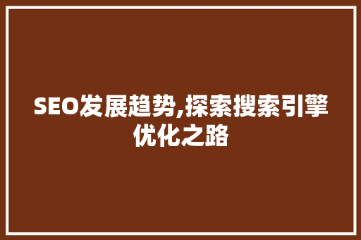 SEO发展趋势,探索搜索引擎优化之路