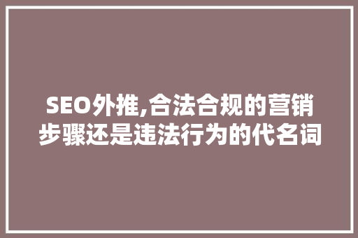 SEO外推,合法合规的营销步骤还是违法行为的代名词