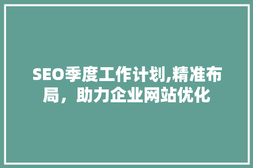 SEO季度工作计划,精准布局，助力企业网站优化