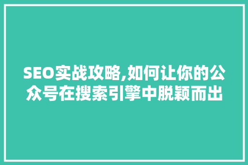 SEO实战攻略,如何让你的公众号在搜索引擎中脱颖而出