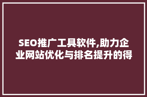 SEO推广工具软件,助力企业网站优化与排名提升的得力助手