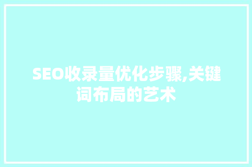 SEO收录量优化步骤,关键词布局的艺术