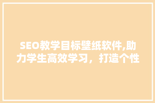 SEO教学目标壁纸软件,助力学生高效学习，打造个性化学习环境