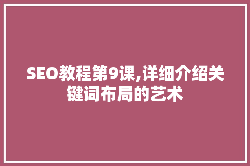 SEO教程第9课,详细介绍关键词布局的艺术