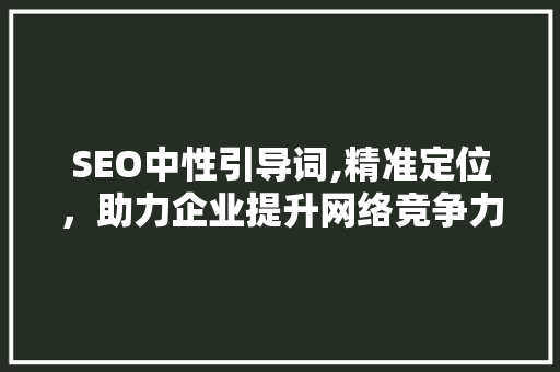 SEO中性引导词,精准定位，助力企业提升网络竞争力