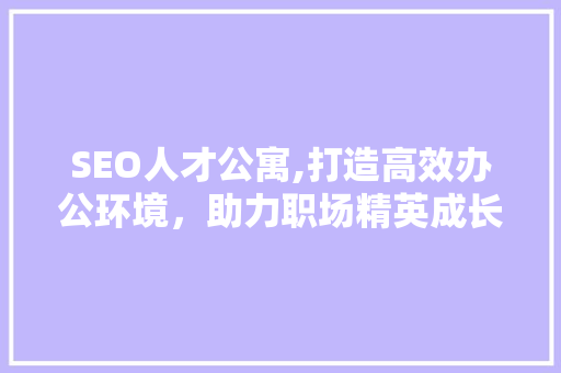 SEO人才公寓,打造高效办公环境，助力职场精英成长