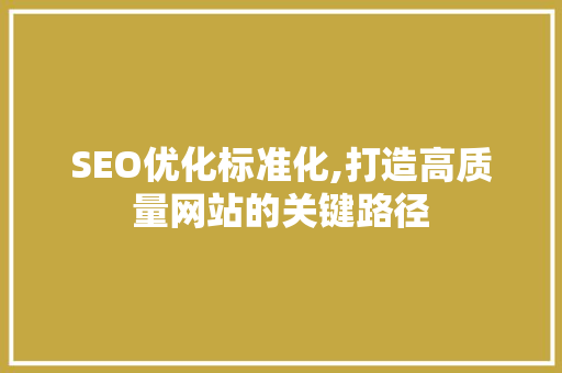 SEO优化标准化,打造高质量网站的关键路径