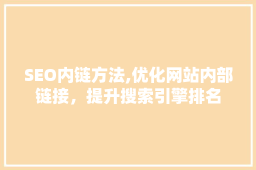 SEO内链方法,优化网站内部链接，提升搜索引擎排名
