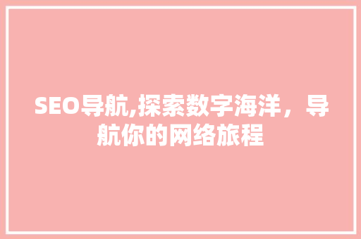 SEO导航,探索数字海洋，导航你的网络旅程