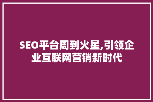 SEO平台周到火星,引领企业互联网营销新时代
