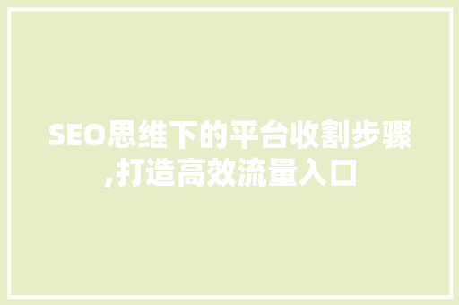 SEO思维下的平台收割步骤,打造高效流量入口