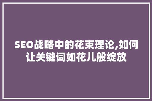 SEO战略中的花束理论,如何让关键词如花儿般绽放
