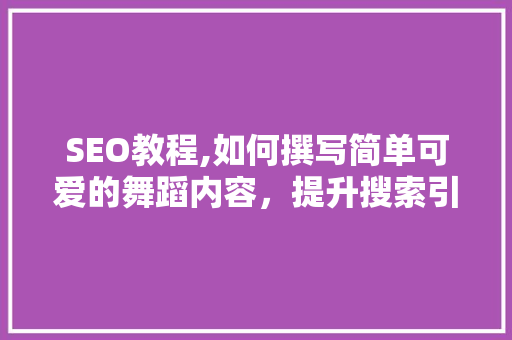 SEO教程,如何撰写简单可爱的舞蹈内容，提升搜索引擎排名