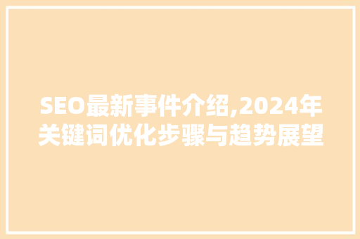SEO最新事件介绍,2024年关键词优化步骤与趋势展望
