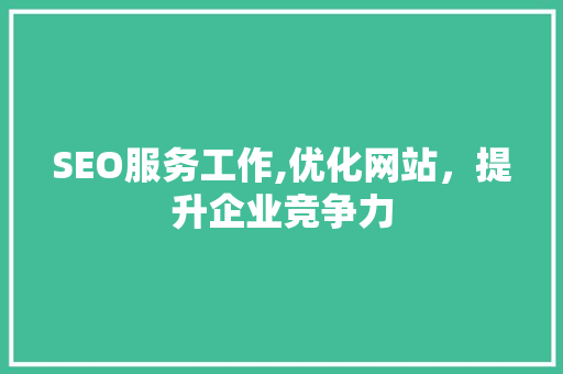 SEO服务工作,优化网站，提升企业竞争力