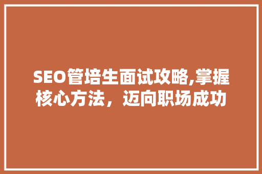 SEO管培生面试攻略,掌握核心方法，迈向职场成功