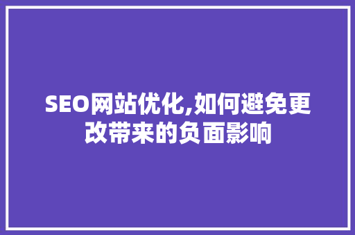 SEO网站优化,如何避免更改带来的负面影响